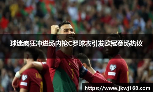球迷疯狂冲进场内抢C罗球衣引发欧冠赛场热议